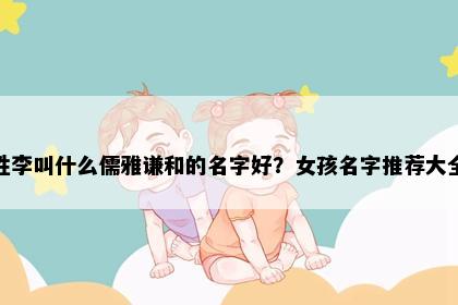 姓李叫什么儒雅谦和的名字好？女孩名字推荐大全