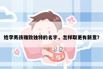姓李男孩雅致独特的名字，怎样取更有新意？