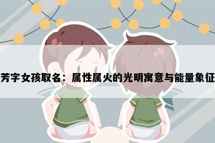 芳字女孩取名：属性属火的光明寓意与能量象征