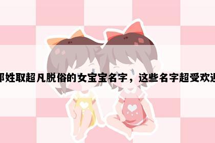 祁姓取超凡脱俗的女宝宝名字，这些名字超受欢迎