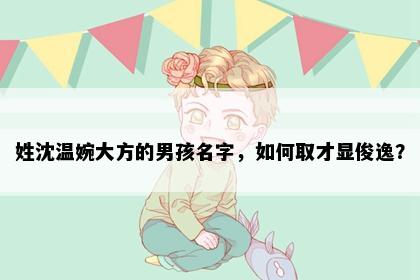 姓沈温婉大方的男孩名字，如何取才显俊逸？