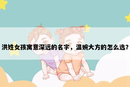 洪姓女孩寓意深远的名字，温婉大方的怎么选？