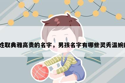 范姓取典雅高贵的名字，男孩名字有哪些灵秀温婉的？