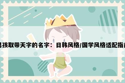 男孩取带天字的名字：日韩风格/国学风格适配指南