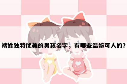 褚姓独特优美的男孩名字，有哪些温婉可人的？