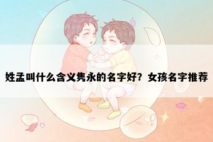 姓孟叫什么含义隽永的名字好？女孩名字推荐