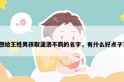 想给王姓男孩取潇洒不羁的名字，有什么好点子？