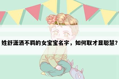 姓舒潇洒不羁的女宝宝名字，如何取才显聪慧？