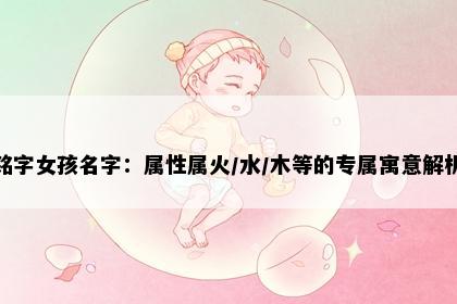 铭字女孩名字：属性属火/水/木等的专属寓意解析