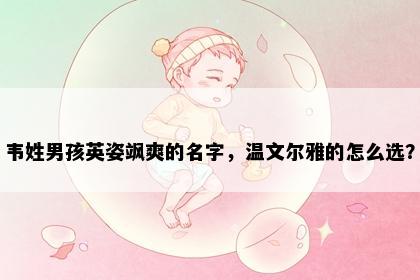 韦姓男孩英姿飒爽的名字，温文尔雅的怎么选？