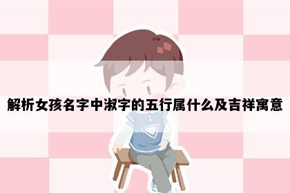 解析女孩名字中淑字的五行属什么及吉祥寓意