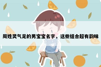 周姓灵气足的男宝宝名字，这些组合超有韵味