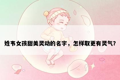 姓韦女孩甜美灵动的名字，怎样取更有灵气？