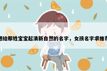 想给那姓宝宝起清新自然的名字，女孩名字求推荐