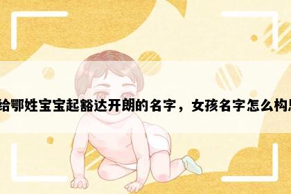 想给鄂姓宝宝起豁达开朗的名字，女孩名字怎么构思？