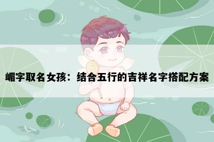 嵋字取名女孩：结合五行的吉祥名字搭配方案