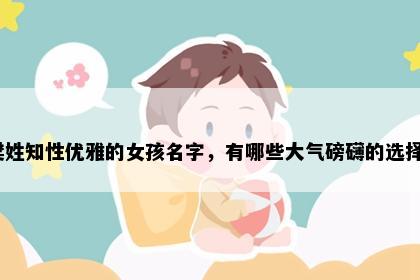 樊姓知性优雅的女孩名字，有哪些大气磅礴的选择？