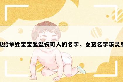 想给董姓宝宝起温婉可人的名字，女孩名字求灵感
