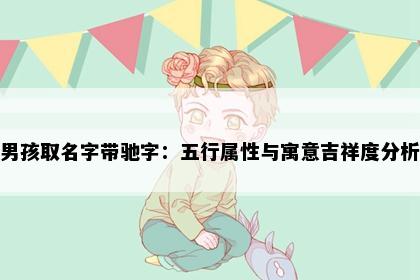 男孩取名字带驰字：五行属性与寓意吉祥度分析