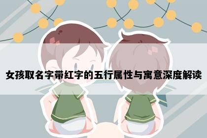 女孩取名字带红字的五行属性与寓意深度解读