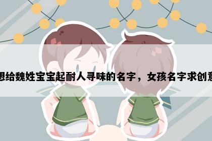 想给魏姓宝宝起耐人寻味的名字，女孩名字求创意