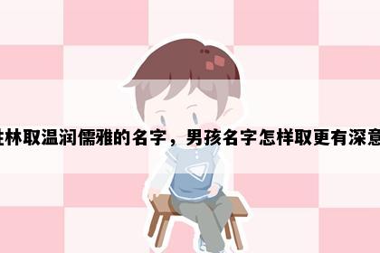 姓林取温润儒雅的名字，男孩名字怎样取更有深意？